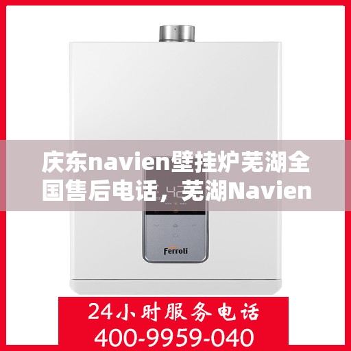 庆东navien壁挂炉芜湖全国售后电话，芜湖Navien壁挂炉售后服务热线及解决方案中心