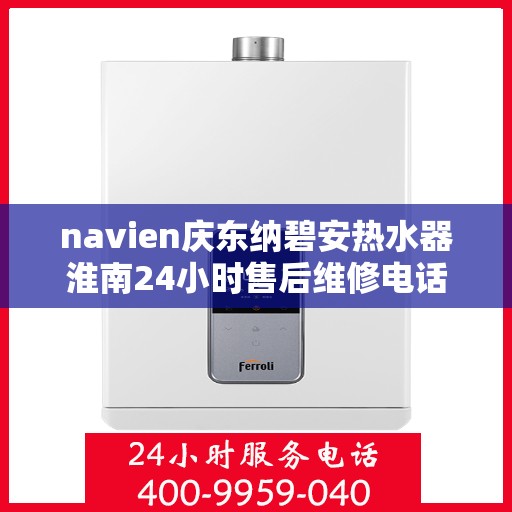 navien庆东纳碧安热水器淮南24小时售后维修电话，Navien庆东纳碧安热水器淮南全天候售后维修服务热线