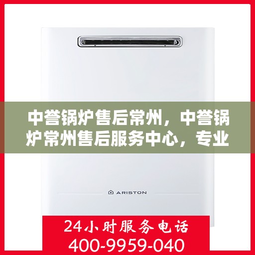 中誉锅炉售后常州，中誉锅炉常州售后服务中心，专业维护，无忧体验