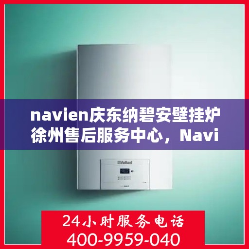 navien庆东纳碧安壁挂炉徐州售后服务中心，Navien庆东纳碧安壁挂炉徐州售后服务中心，专业维修与贴心服务