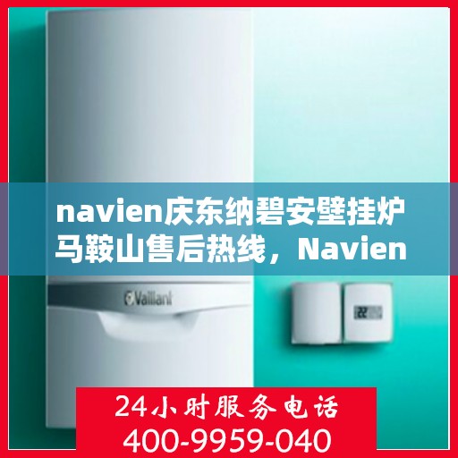 navien庆东纳碧安壁挂炉马鞍山售后热线，Navien庆东纳碧安壁挂炉马鞍山售后服务热线及维修指南