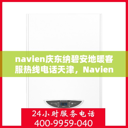 navien庆东纳碧安地暖客服热线电话天津，Navien庆东纳碧安地暖天津客服热线电话及售后服务支持