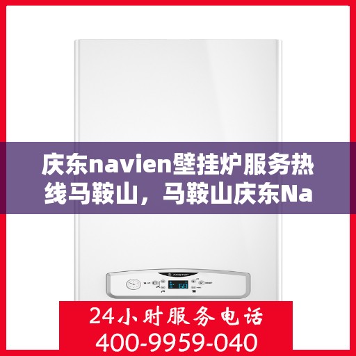 庆东navien壁挂炉服务热线马鞍山，马鞍山庆东Navien壁挂炉服务热线专业支持，温暖您的生活