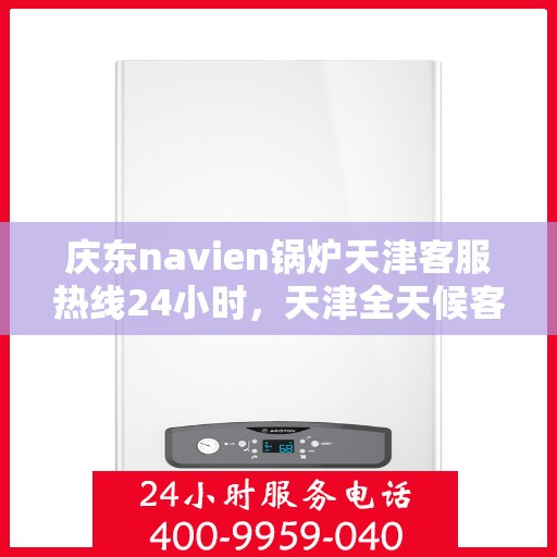 庆东navien锅炉天津客服热线24小时，天津全天候客服热线，Navien锅炉庆东热线服务不停歇