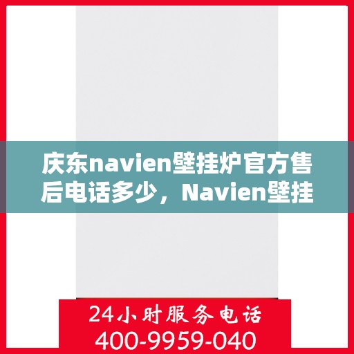 庆东navien壁挂炉官方售后电话多少，Navien壁挂炉庆东官方售后电话及维修服务详解