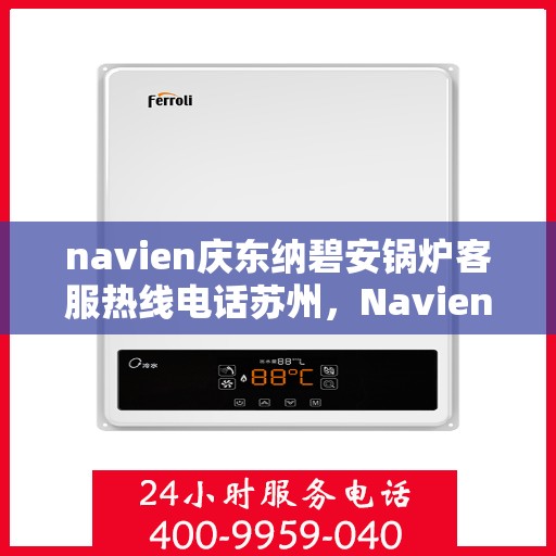 navien庆东纳碧安锅炉客服热线电话苏州，Navien庆东纳碧安锅炉苏州客服热线电话及售后服务全解析