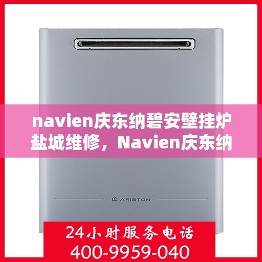 navien庆东纳碧安壁挂炉盐城维修，Navien庆东纳碧安壁挂炉盐城专业维修服务