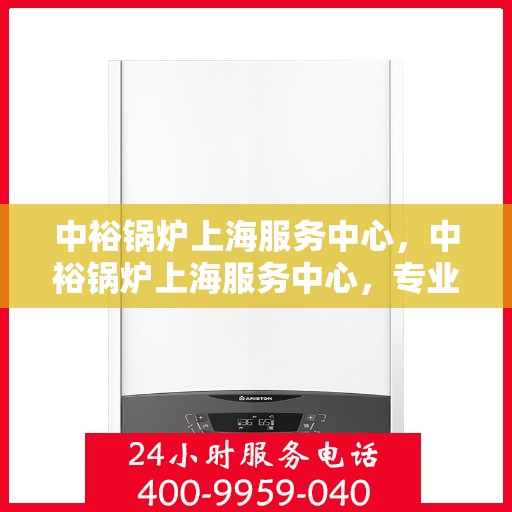 中裕锅炉上海服务中心，中裕锅炉上海服务中心，专业维修与优质服务并行
