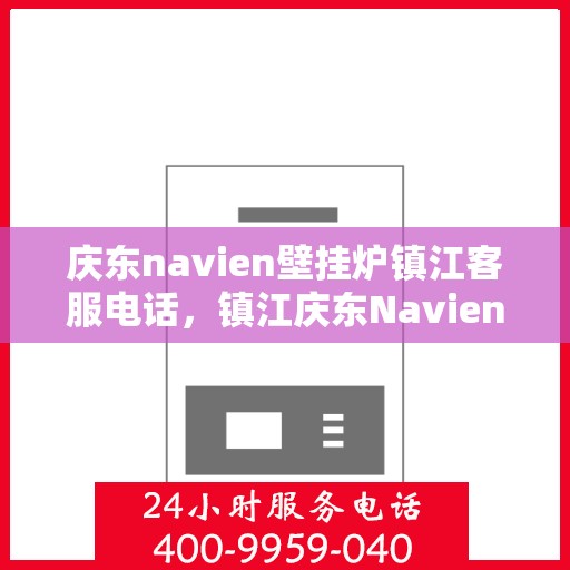 庆东navien壁挂炉镇江客服电话，镇江庆东Navien壁挂炉客服热线及咨询支持服务指南