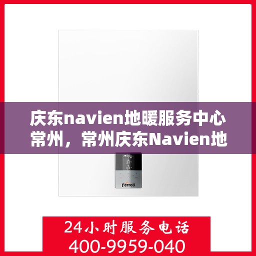 庆东navien地暖服务中心常州，常州庆东Navien地暖服务中心，专业维护，温暖您的生活
