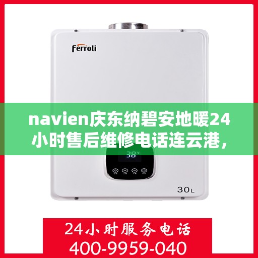 navien庆东纳碧安地暖24小时售后维修电话连云港，Navien庆东纳碧安地暖专业售后维修团队，连云港全天候维修热线及售后保障