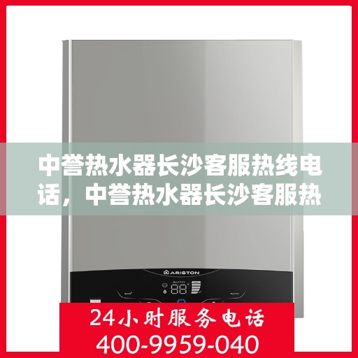 中誉热水器长沙客服热线电话，中誉热水器长沙客服热线电话全攻略，专业解答，贴心服务