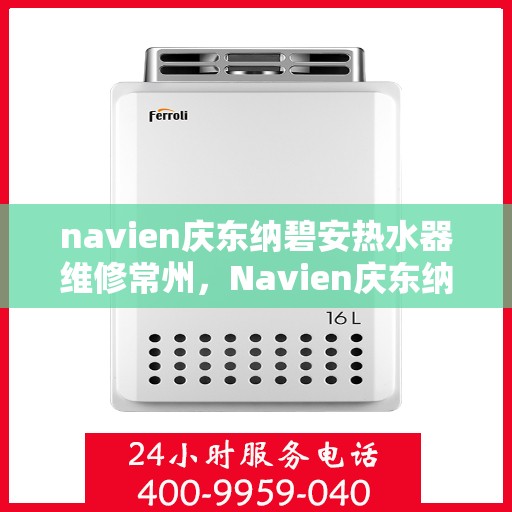 navien庆东纳碧安热水器维修常州，Navien庆东纳碧安热水器常州维修服务详解