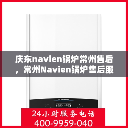 庆东navien锅炉常州售后，常州Navien锅炉售后服务中心，专业庆东锅炉维护与保障