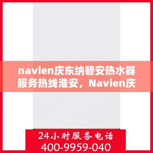 navien庆东纳碧安热水器服务热线淮安，Navien庆东纳碧安热水器淮安服务热线详解