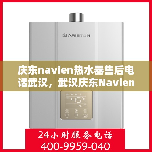 庆东navien热水器售后电话武汉，武汉庆东Navien热水器售后服务热线及电话全攻略
