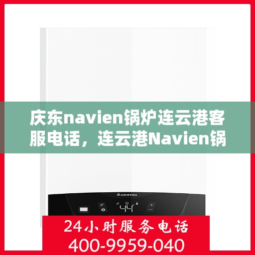 庆东navien锅炉连云港客服电话，连云港Navien锅炉客服热线，专业解答与技术支持的桥梁