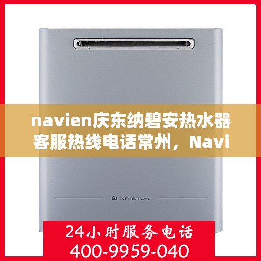 navien庆东纳碧安热水器客服热线电话常州，Navien庆东纳碧安热水器常州客服热线电话详解