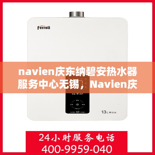 navien庆东纳碧安热水器服务中心无锡，Navien庆东纳碧安热水器无锡服务中心，专业维修与保养一站式解决方案