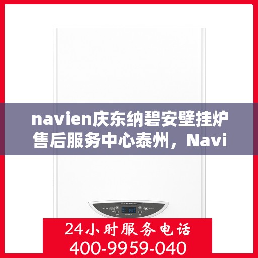 navien庆东纳碧安壁挂炉售后服务中心泰州，Navien庆东纳碧安壁挂炉泰州售后服务中心，专业维修与贴心服务
