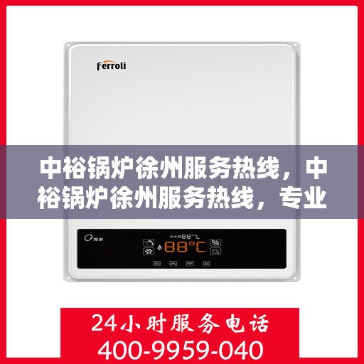 中裕锅炉徐州服务热线，中裕锅炉徐州服务热线，专业团队为您解答锅炉问题，贴心服务保障无忧运行！