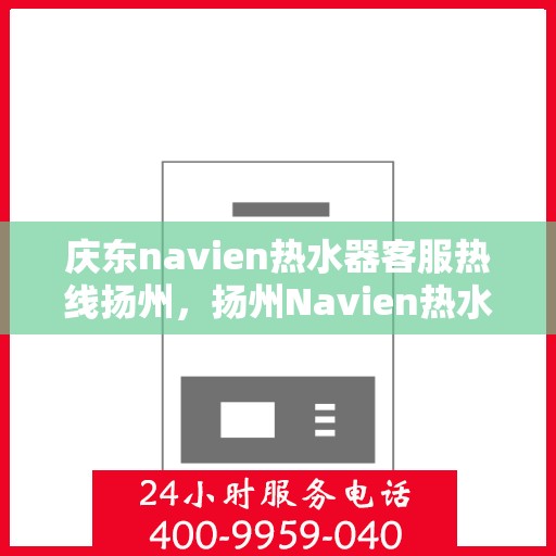 庆东navien热水器客服热线扬州，扬州Navien热水器客服热线，专业服务为您解答