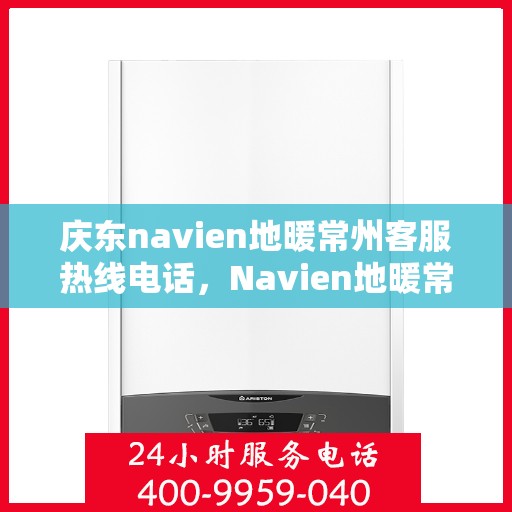 庆东navien地暖常州客服热线电话，Navien地暖常州客服热线——专业解答，温暖您的生活