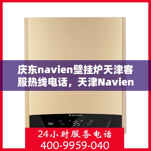 庆东navien壁挂炉天津客服热线电话，天津Navien壁挂炉客服热线电话——专业解答，贴心服务