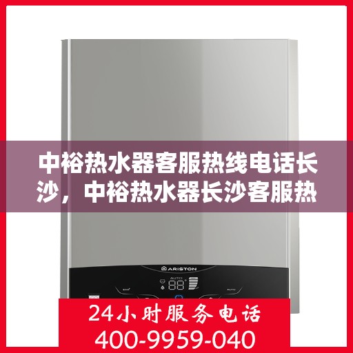 中裕热水器客服热线电话长沙，中裕热水器长沙客服热线电话及售后服务支持