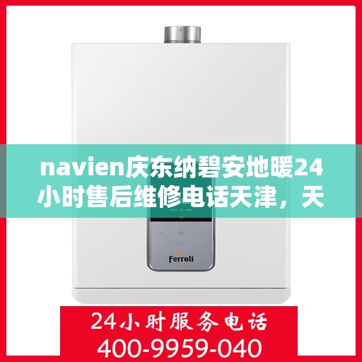 navien庆东纳碧安地暖24小时售后维修电话天津，天津Navien庆东纳碧安地暖24小时专业售后维修服务电话