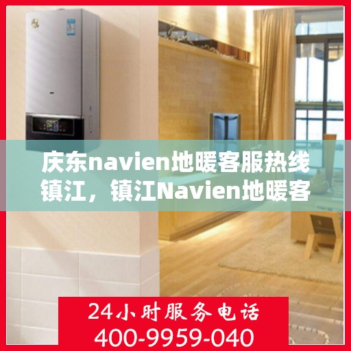 庆东navien地暖客服热线镇江，镇江Navien地暖客服热线，专业解答您的疑问，贴心服务庆东地暖用户