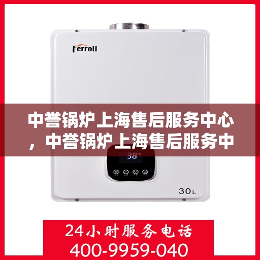 中誉锅炉上海售后服务中心，中誉锅炉上海售后服务中心，专业维修与优质服务团队为您护航