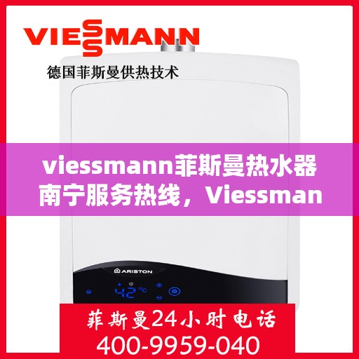 viessmann菲斯曼热水器南宁服务热线，Viessmann菲斯曼热水器南宁服务热线——专业维修与售后保障