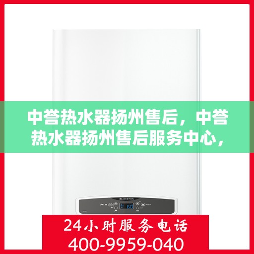 中誉热水器扬州售后，中誉热水器扬州售后服务中心，专业维修与贴心服务