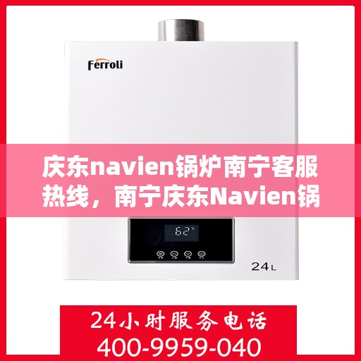 庆东navien锅炉南宁客服热线，南宁庆东Navien锅炉客服热线，专业支持与解决方案一站式服务