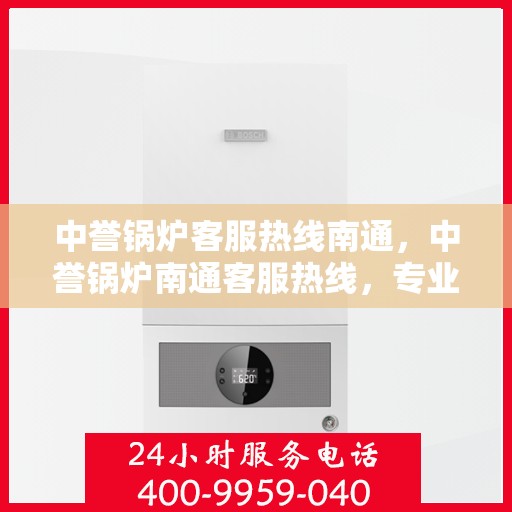 中誉锅炉客服热线南通，中誉锅炉南通客服热线，专业解答，贴心服务