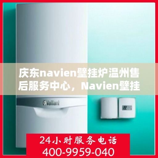 庆东navien壁挂炉温州售后服务中心，Navien壁挂炉温州售后服务中心，专业维修与贴心服务