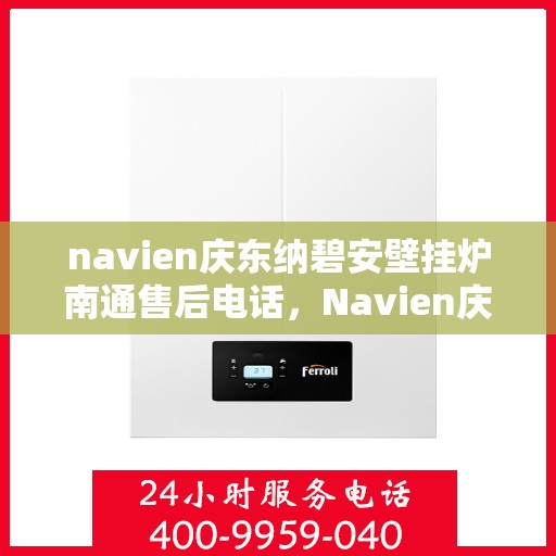 navien庆东纳碧安壁挂炉南通售后电话，Navien庆东纳碧安壁挂炉南通售后服务热线及电话支持指南