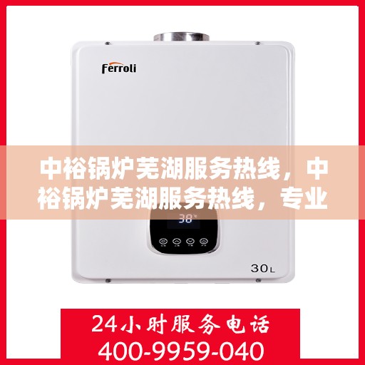 中裕锅炉芜湖服务热线，中裕锅炉芜湖服务热线，专业维修与保养一站式解决方案