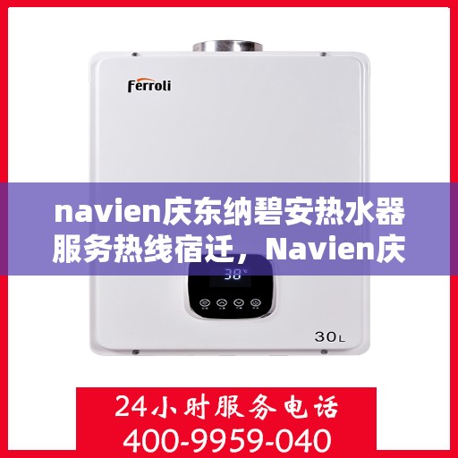 navien庆东纳碧安热水器服务热线宿迁，Navien庆东纳碧安热水器宿迁服务热线详解