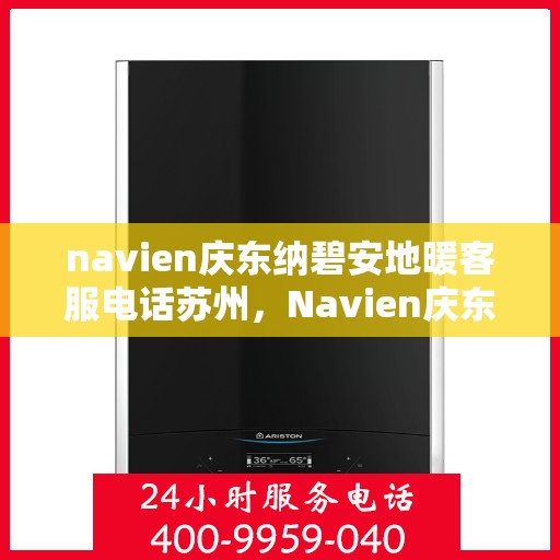 navien庆东纳碧安地暖客服电话苏州，Navien庆东纳碧安地暖苏州客服热线及咨询服务指南