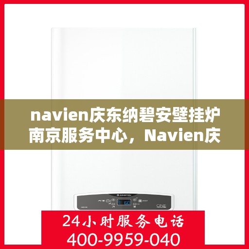navien庆东纳碧安壁挂炉南京服务中心，Navien庆东纳碧安壁挂炉南京服务中心，专业维修与优质服务并重