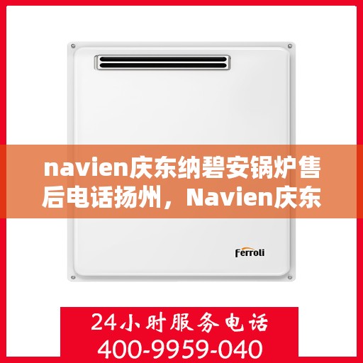 navien庆东纳碧安锅炉售后电话扬州，Navien庆东纳碧安锅炉扬州售后服务中心联系电话