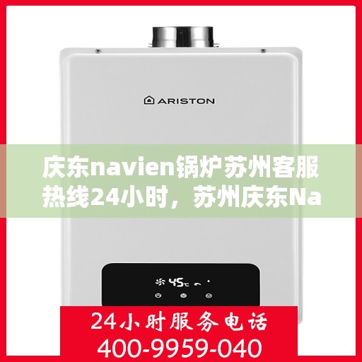 庆东navien锅炉苏州客服热线24小时，苏州庆东Navien锅炉全天候客服热线，贴心服务，温暖您的每一刻