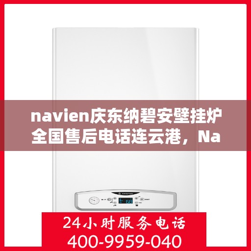 navien庆东纳碧安壁挂炉全国售后电话连云港，Navien庆东纳碧安壁挂炉全国售后热线在连云港的服务支持