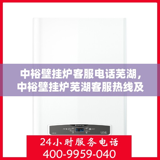 中裕壁挂炉客服电话芜湖，中裕壁挂炉芜湖客服热线及售后支持全解析