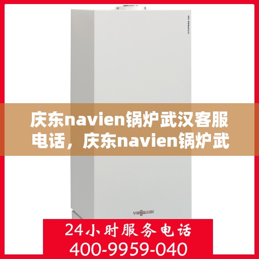 庆东navien锅炉武汉客服电话，庆东navien锅炉武汉客服热线——专业解答，贴心服务