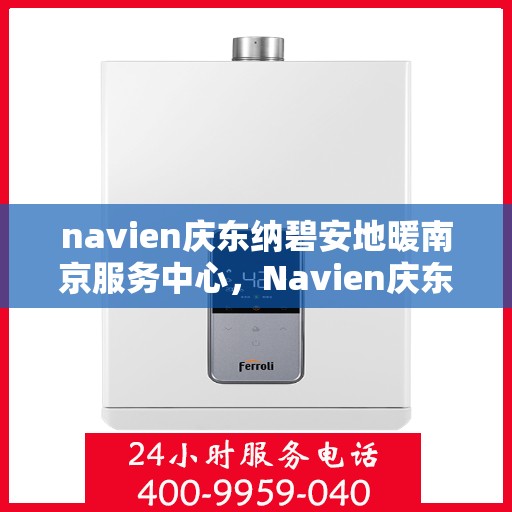 navien庆东纳碧安地暖南京服务中心，Navien庆东纳碧安地暖南京服务中心，专业提供地暖服务解决方案