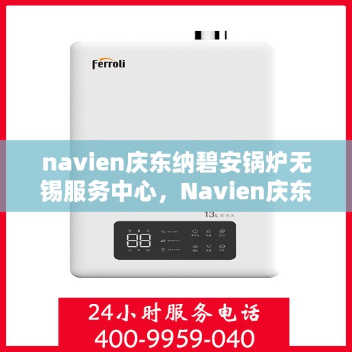 navien庆东纳碧安锅炉无锡服务中心，Navien庆东纳碧安锅炉无锡服务中心，专业维修与服务的优质之选