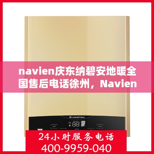 navien庆东纳碧安地暖全国售后电话徐州，Navien庆东纳碧安地暖徐州售后热线及维修服务指南